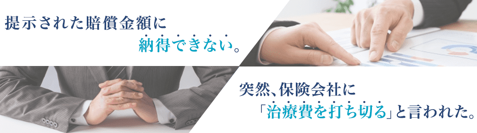 突然、保険会社に「治療費を打ち切る」と言われた。 提示された賠償金額に納得できない。