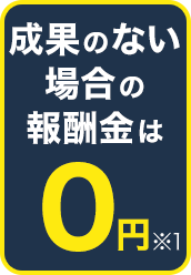 成果のない場合の報酬金は0円※1