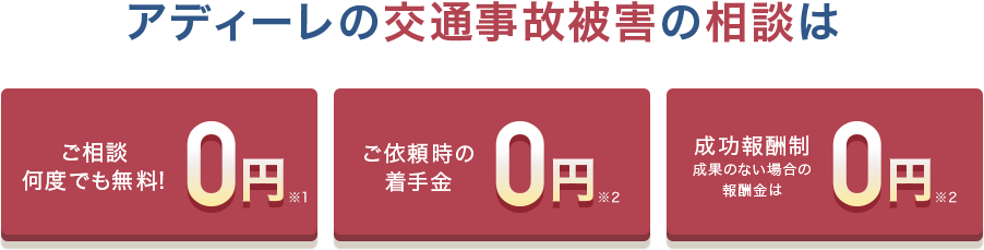 アディーレ法律事務所 交通事故被害のご相談は何度でも無料！※1 ご依頼時の着手金0円※2 成功報酬制成果のない場合の報酬金は0円※2