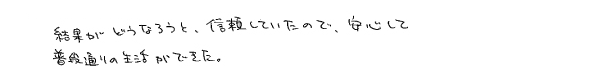 結果がどうなろうと、信頼していたので、安心して普段通りの生活ができた。