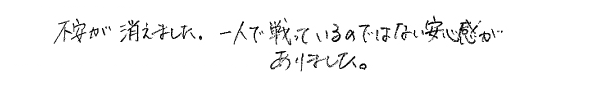 不安が消えました。 一人で戦っているのではない安心感がありました。