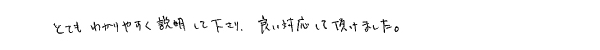 とてもわかりやすく説明して下さり、良い対応して頂けました。