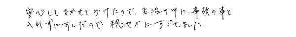 安心してまかせておけたので、生活の中に事故の事を入れずにすんだので、穏やかにすごせました。