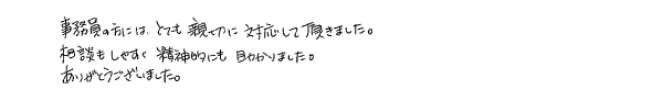 事務員の方には、とても親切に対応して頂きました。相談もしやすく精神的にも助かりました。ありがとうございました。