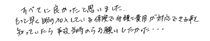 すべてに良かったと思いました。 もっと早く自分の加入している保険で弁護士費用が対応できる事を知っていたら事故当時からお願いしたかった…