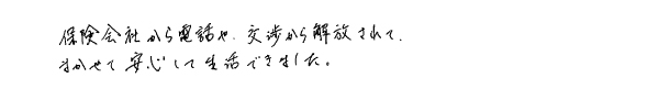 保険会社から電話や交渉から解放されて、まかせて安心して生活できました。