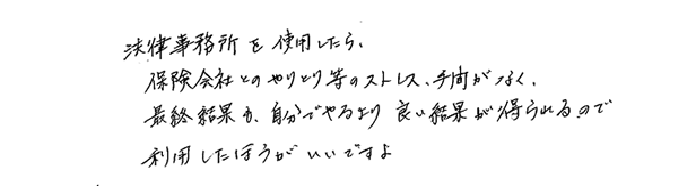 法律事務所を使用したら、保険会社とのやりとり等のストレス、手間がなく、最終結果も、自分でやるより良い結果が得られるので、利用したほうがいいですよ。