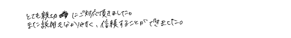 とても親切にご対応頂きました。また説明もわかりやすく、信頼することができました。