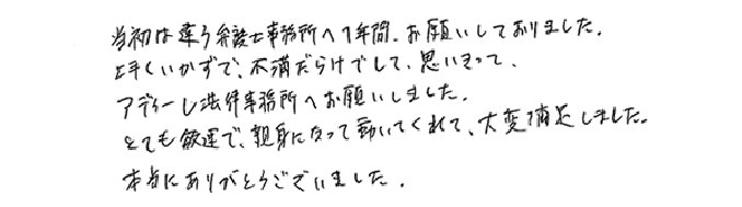 当初は違う弁護士事務所へ１年間お願いしておりました。上手くいかずで、不満だらけでして，思いきってアディーレ法律事務所へお願いしました。とても迅速で、親身になって動いてくれて、大変満足しました。本当にありがとうございました。