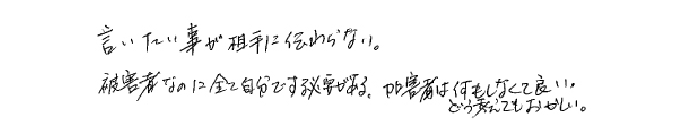 言いたい事が相手に伝わらない。被害者なのに全て自分でする必要がある。加害者は何もしなくて良い。どう考えてもおかしい。