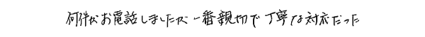 何件かお電話しましたが，一番親切で丁寧な対応だった