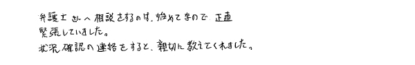 弁護士さんへ相談をするのは、初めてなので、正直緊張していました。状況確認の連絡をすると、親切に教えてくれました。