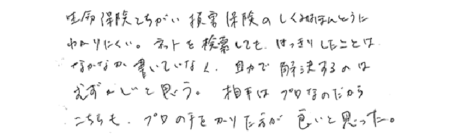 生命保険と違い損保保険のしくみは本当にわかりにくい。ネットを検索してもはっきりしたことはなかなか書いてなく、自力で解決するのは難しいと思う。相手はプロなのだから、こちらもプロの手を借りた方が良いと思った。