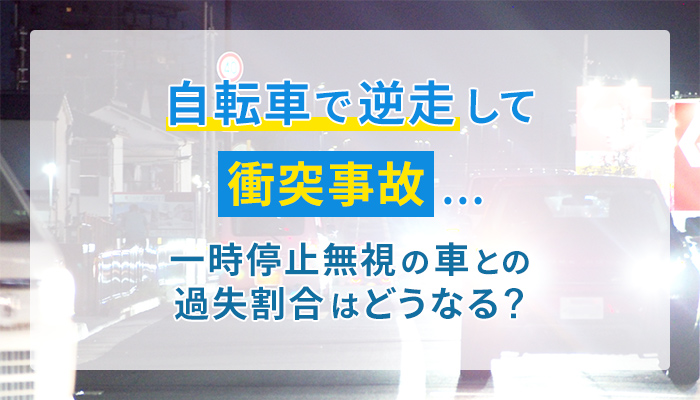 自転車で逆走して衝突事故…一時停止無視の車との過失割合はどうなる？